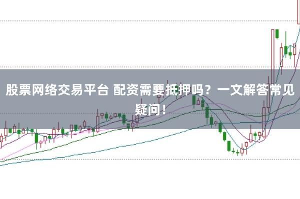 股票网络交易平台 配资需要抵押吗？一文解答常见疑问！