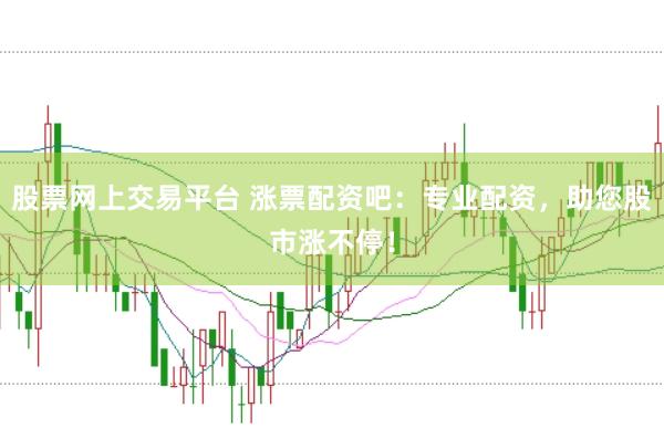 股票网上交易平台 涨票配资吧：专业配资，助您股市涨不停！