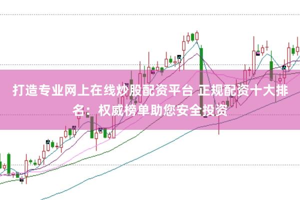 打造专业网上在线炒股配资平台 正规配资十大排名：权威榜单助您安全投资