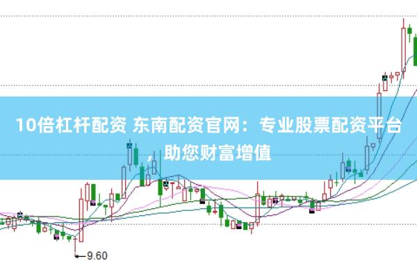 10倍杠杆配资 东南配资官网：专业股票配资平台，助您财富增值
