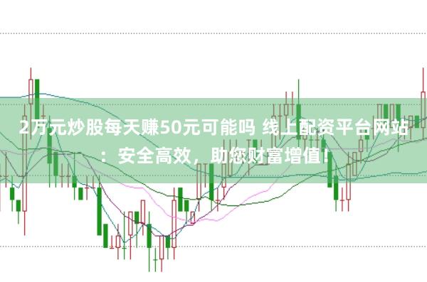 2万元炒股每天赚50元可能吗 线上配资平台网站：安全高效，助您财富增值！