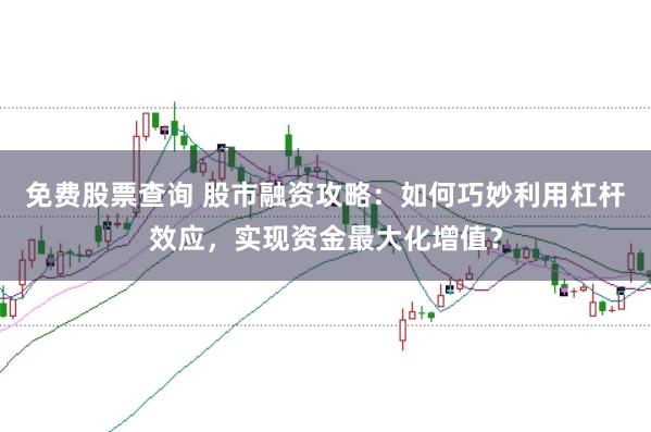 免费股票查询 股市融资攻略：如何巧妙利用杠杆效应，实现资金最大化增值？