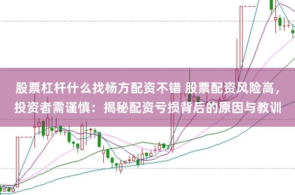 股票杠杆什么找杨方配资不错 股票配资风险高，投资者需谨慎：揭秘配资亏损背后的原因与教训