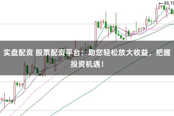 实盘配资 股票配资平台：助您轻松放大收益，把握投资机遇！
