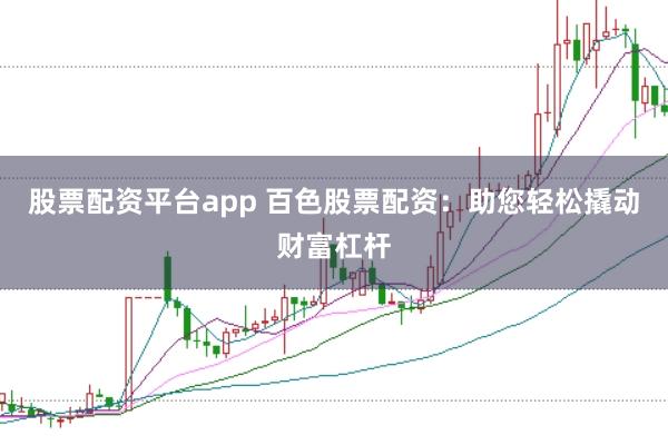 股票配资平台app 百色股票配资：助您轻松撬动财富杠杆