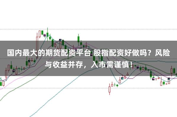 国内最大的期货配资平台 股指配资好做吗？风险与收益并存，入市需谨慎！