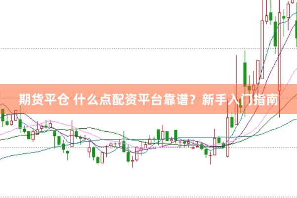 期货平仓 什么点配资平台靠谱？新手入门指南