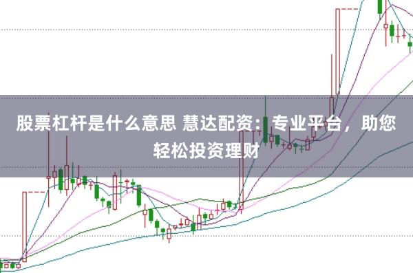 股票杠杆是什么意思 慧达配资：专业平台，助您轻松投资理财