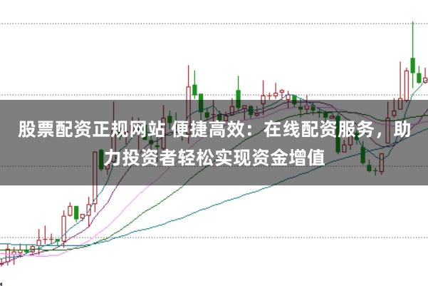 股票配资正规网站 便捷高效：在线配资服务，助力投资者轻松实现资金增值