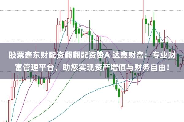 股票鑫东财配资翻翻配资赞A 达鑫财富：专业财富管理平台，助您实现资产增值与财务自由！