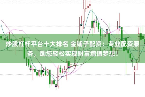 炒股杠杆平台十大排名 金铺子配资：专业配资服务，助您轻松实现财富增值梦想！
