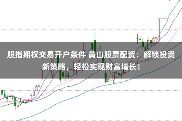 股指期权交易开户条件 黄山股票配资：解锁投资新策略，轻松实现财富增长！