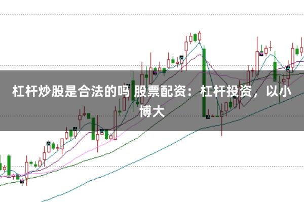 杠杆炒股是合法的吗 股票配资：杠杆投资，以小博大