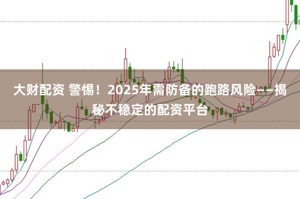 大财配资 警惕！2025年需防备的跑路风险——揭秘不稳定的配资平台