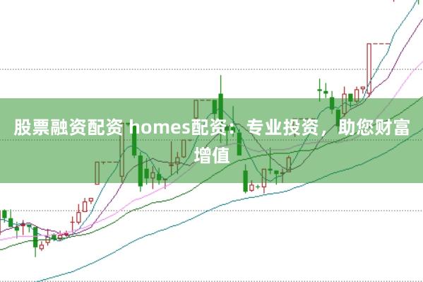 股票融资配资 homes配资：专业投资，助您财富增值