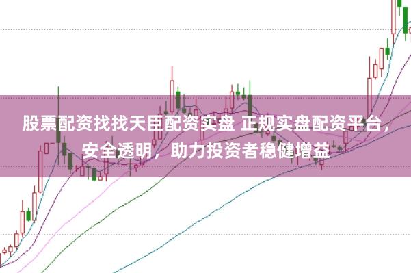 股票配资找找天臣配资实盘 正规实盘配资平台，安全透明，助力投资者稳健增益