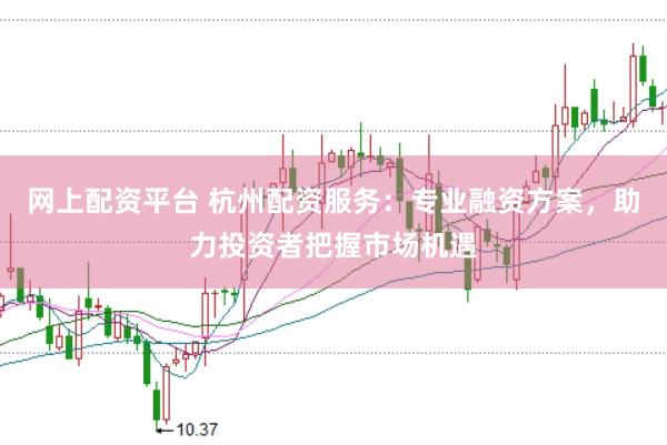 网上配资平台 杭州配资服务：专业融资方案，助力投资者把握市场机遇
