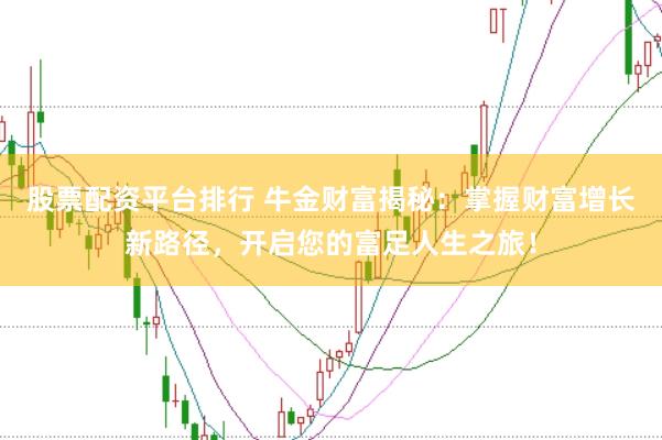 股票配资平台排行 牛金财富揭秘：掌握财富增长新路径，开启您的富足人生之旅！