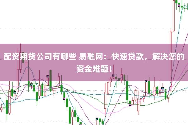 配资期货公司有哪些 易融网：快速贷款，解决您的资金难题！