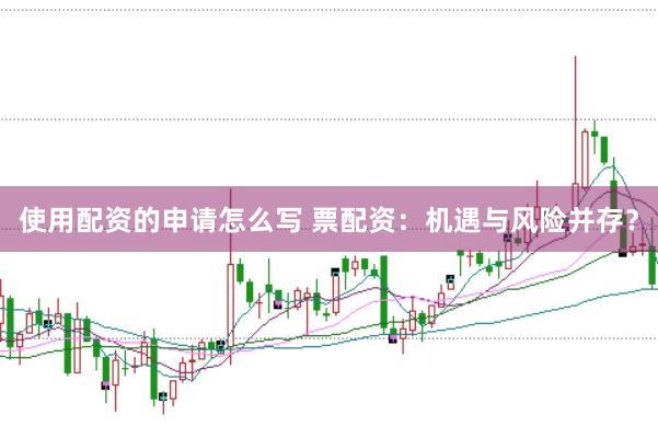 使用配资的申请怎么写 票配资：机遇与风险并存？