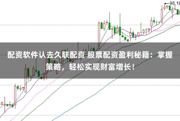 配资软件认去久联配资 股票配资盈利秘籍：掌握策略，轻松实现财富增长！