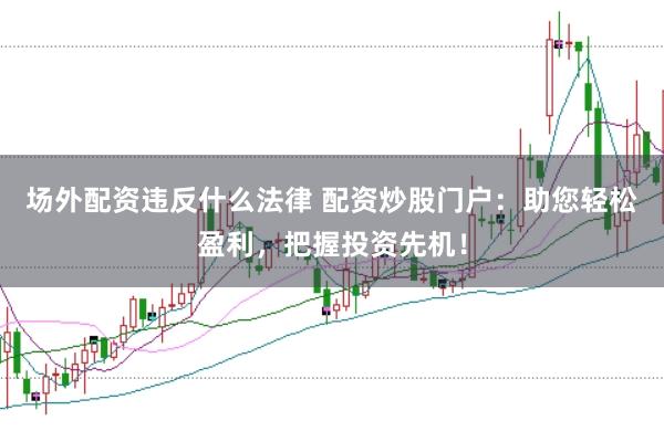 场外配资违反什么法律 配资炒股门户：助您轻松盈利，把握投资先机！