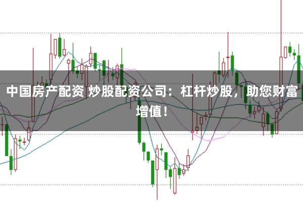 中国房产配资 炒股配资公司：杠杆炒股，助您财富增值！