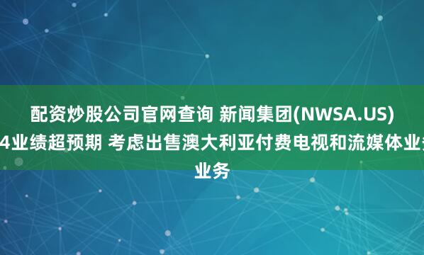 配资炒股公司官网查询 新闻集团(NWSA.US)Q4业绩超预期 考虑出售澳大利亚付费电视和流媒体业务