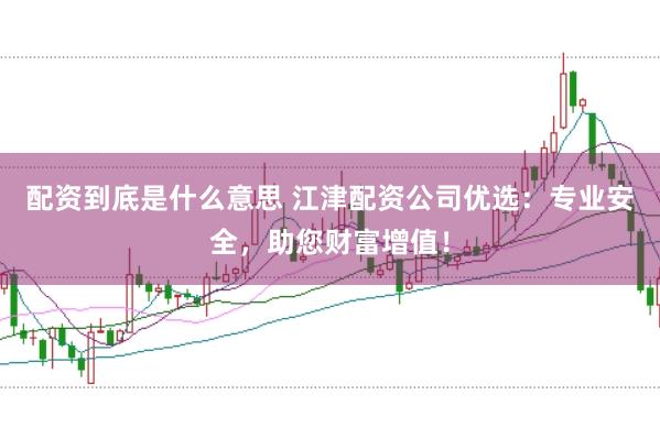 配资到底是什么意思 江津配资公司优选：专业安全，助您财富增值！