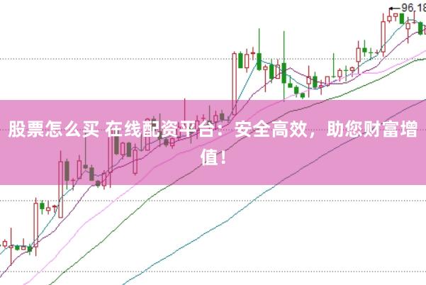 股票怎么买 在线配资平台：安全高效，助您财富增值！