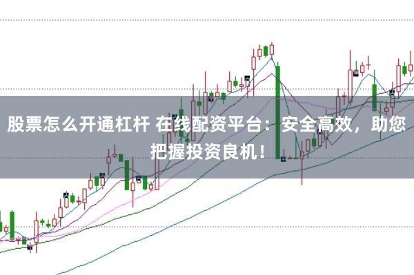 股票怎么开通杠杆 在线配资平台：安全高效，助您把握投资良机！