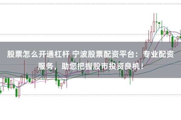 股票怎么开通杠杆 宁波股票配资平台：专业配资服务，助您把握股市投资良机！