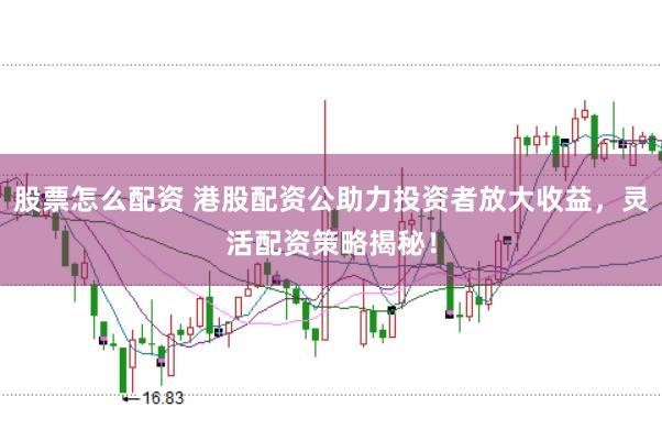 股票怎么配资 港股配资公助力投资者放大收益，灵活配资策略揭秘！