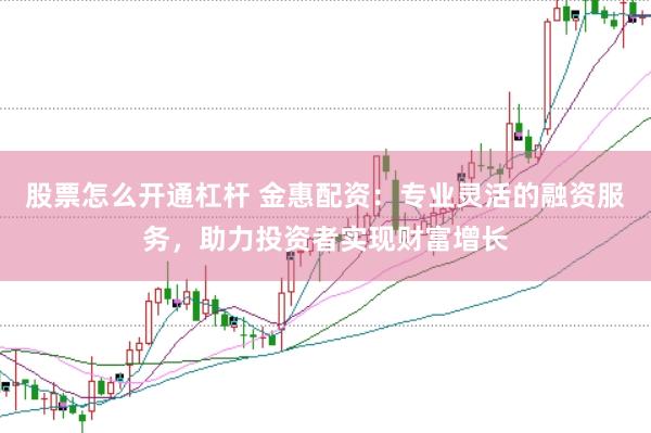 股票怎么开通杠杆 金惠配资：专业灵活的融资服务，助力投资者实现财富增长