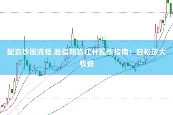 配资炒股流程 股指期货杠杆操作指南：轻松放大收益