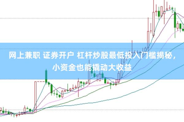 网上兼职 证券开户 杠杆炒股最低投入门槛揭秘，小资金也能撬动大收益