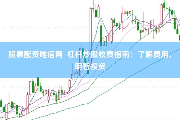 股票配资唯信网  杠杆炒股收费指南：了解费用，明智投资