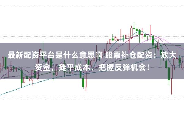 最新配资平台是什么意思啊 股票补仓配资：放大资金，摊平成本，把握反弹机会！