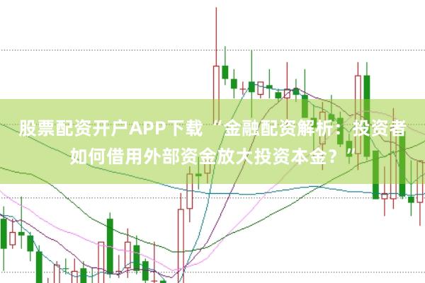 股票配资开户APP下载 “金融配资解析：投资者如何借用外部资金放大投资本金？”