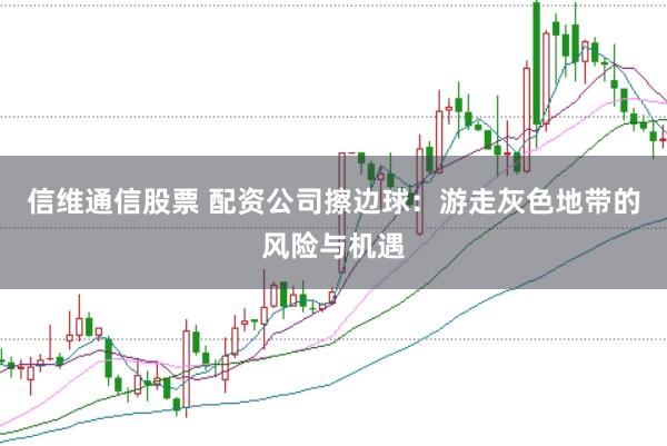 信维通信股票 配资公司擦边球：游走灰色地带的风险与机遇