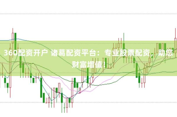 360配资开户 诸葛配资平台：专业股票配资，助您财富增值！