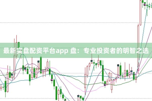 最新实盘配资平台app 盘：专业投资者的明智之选