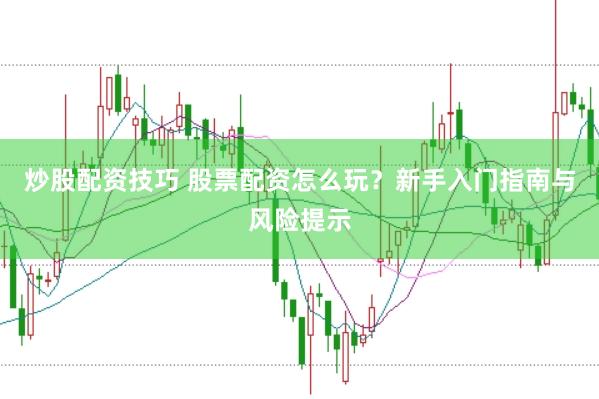 炒股配资技巧 股票配资怎么玩？新手入门指南与风险提示