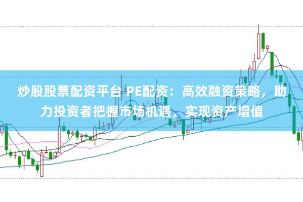 炒股股票配资平台 PE配资：高效融资策略，助力投资者把握市场机遇，实现资产增值