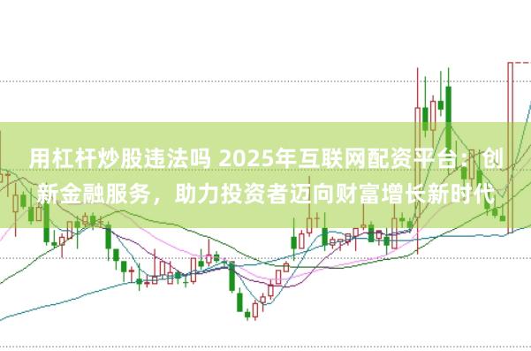 用杠杆炒股违法吗 2025年互联网配资平台：创新金融服务，助力投资者迈向财富增长新时代