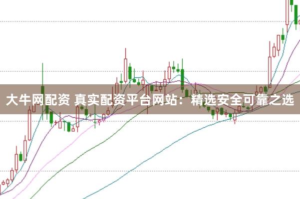 大牛网配资 真实配资平台网站：精选安全可靠之选