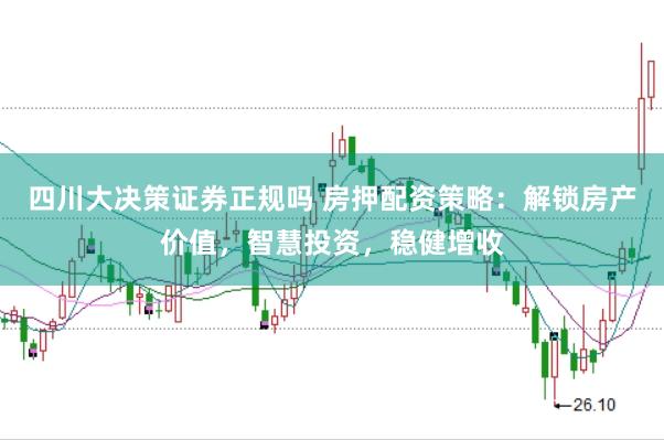四川大决策证券正规吗 房押配资策略：解锁房产价值，智慧投资，稳健增收