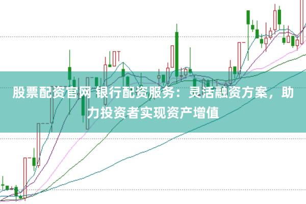 股票配资官网 银行配资服务：灵活融资方案，助力投资者实现资产增值