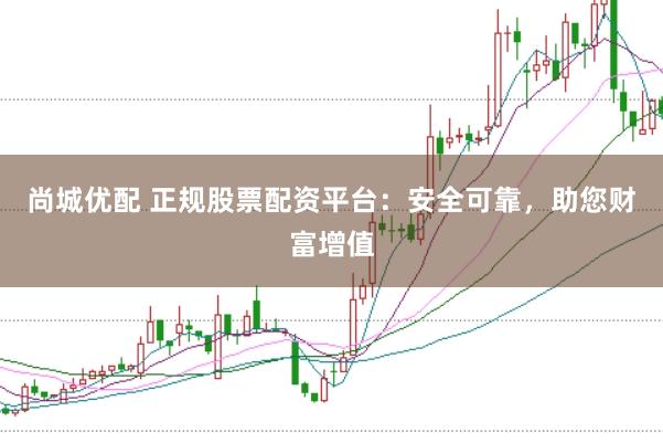 尚城优配 正规股票配资平台：安全可靠，助您财富增值