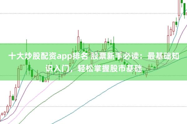 十大炒股配资app排名 股票新手必读：最基础知识入门，轻松掌握股市基础